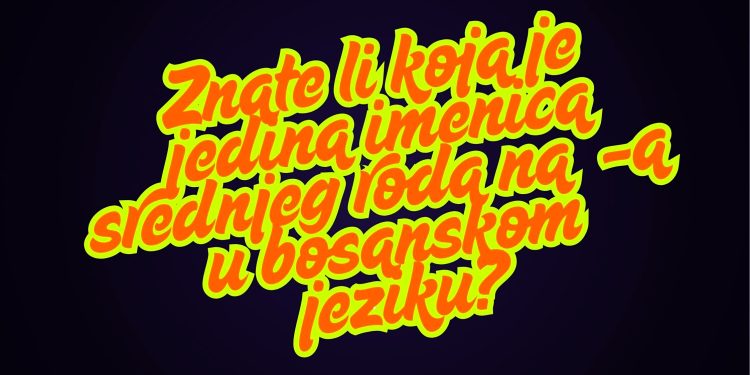 Znate li koja je jedina imenica srednjeg roda na -a u bosanskom jeziku?