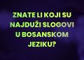 Znate li koji su najduži slogovi u bosanskom jeziku?